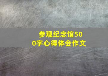 参观纪念馆500字心得体会作文