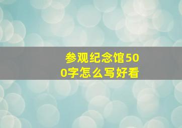 参观纪念馆500字怎么写好看