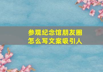 参观纪念馆朋友圈怎么写文案吸引人