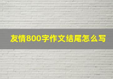 友情800字作文结尾怎么写