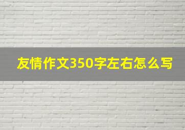 友情作文350字左右怎么写