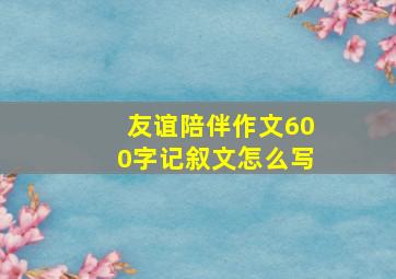 友谊陪伴作文600字记叙文怎么写