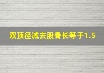 双顶径减去股骨长等于1.5