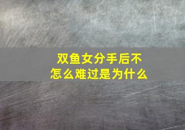 双鱼女分手后不怎么难过是为什么