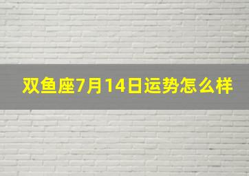 双鱼座7月14日运势怎么样