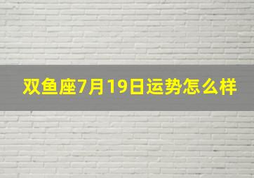 双鱼座7月19日运势怎么样