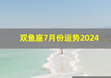 双鱼座7月份运势2024