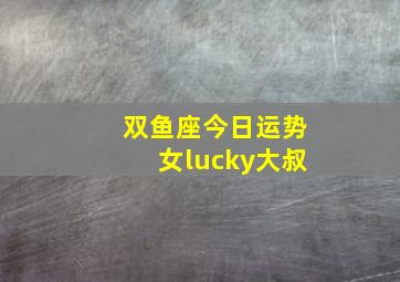 双鱼座今日运势女lucky大叔