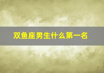 双鱼座男生什么第一名