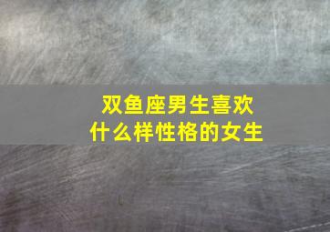 双鱼座男生喜欢什么样性格的女生