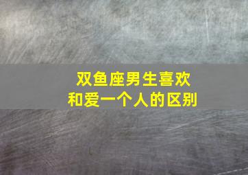 双鱼座男生喜欢和爱一个人的区别