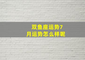 双鱼座运势7月运势怎么样呢