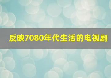 反映7080年代生活的电视剧