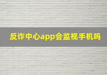 反诈中心app会监视手机吗