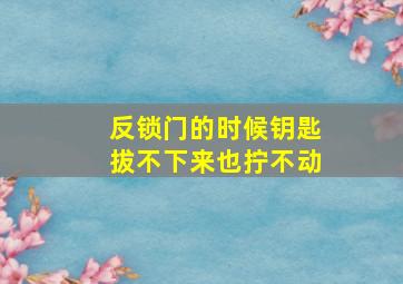 反锁门的时候钥匙拔不下来也拧不动