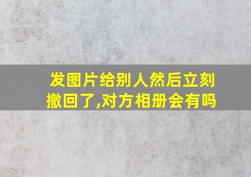 发图片给别人然后立刻撤回了,对方相册会有吗