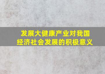 发展大健康产业对我国经济社会发展的积极意义