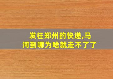 发往郑州的快递,马河到哪为啥就走不了了