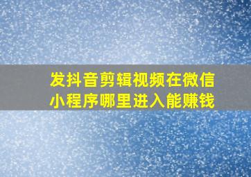 发抖音剪辑视频在微信小程序哪里进入能赚钱