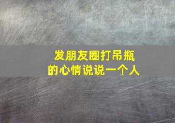 发朋友圈打吊瓶的心情说说一个人