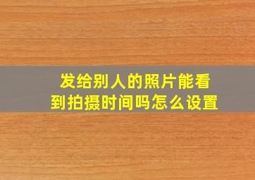 发给别人的照片能看到拍摄时间吗怎么设置