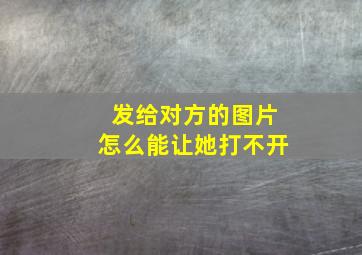 发给对方的图片怎么能让她打不开