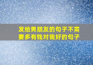 发给男朋友的句子不需要多有钱对我好的句子