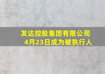 发达控股集团有限公司4月23日成为被执行人