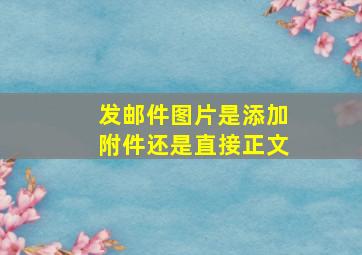 发邮件图片是添加附件还是直接正文