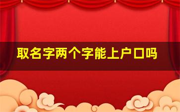 取名字两个字能上户口吗