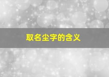 取名尘字的含义