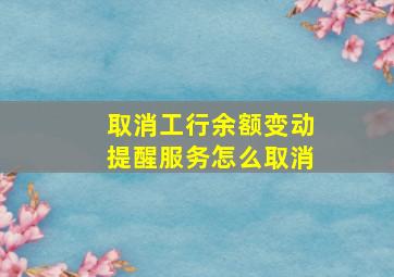 取消工行余额变动提醒服务怎么取消