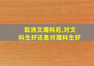 取消文理科后,对文科生好还是对理科生好