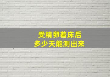 受精卵着床后多少天能测出来