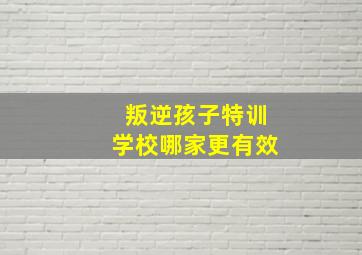 叛逆孩子特训学校哪家更有效