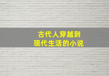 古代人穿越到现代生活的小说