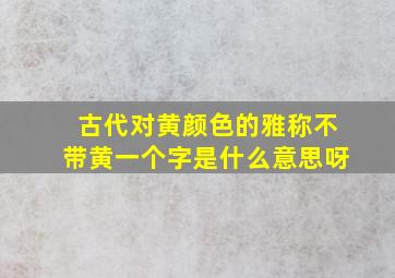 古代对黄颜色的雅称不带黄一个字是什么意思呀