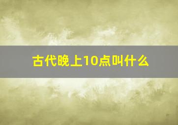 古代晚上10点叫什么