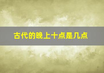 古代的晚上十点是几点