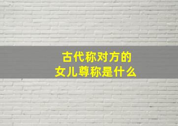 古代称对方的女儿尊称是什么