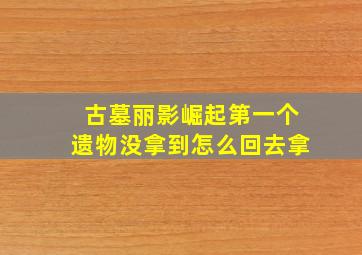 古墓丽影崛起第一个遗物没拿到怎么回去拿