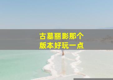 古墓丽影那个版本好玩一点