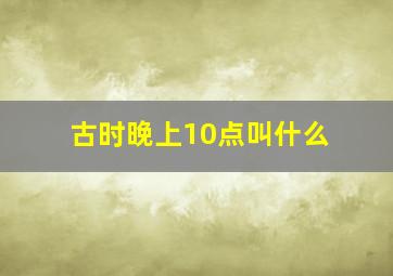 古时晚上10点叫什么