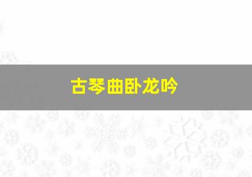 古琴曲卧龙吟