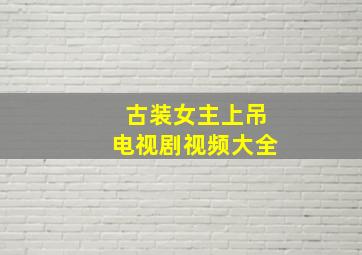 古装女主上吊电视剧视频大全