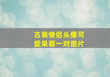 古装情侣头像可爱呆萌一对图片