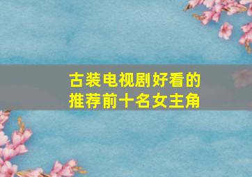 古装电视剧好看的推荐前十名女主角