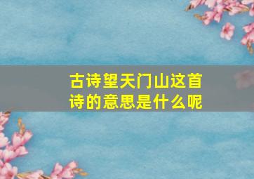 古诗望天门山这首诗的意思是什么呢