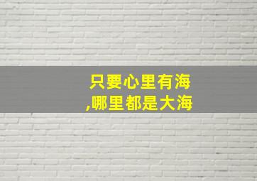 只要心里有海,哪里都是大海