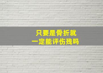 只要是骨折就一定能评伤残吗